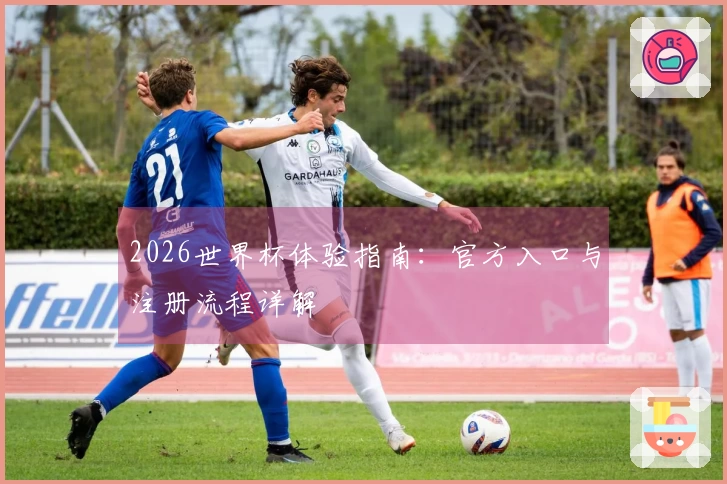 2026世界杯体验指南：官方入口与注册流程详解