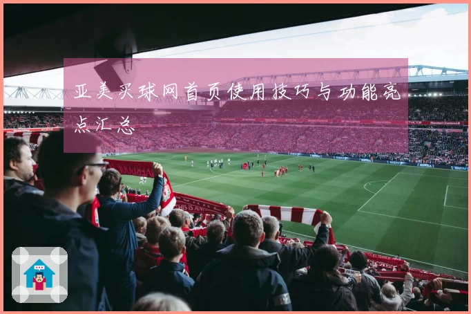 亚美买球网首页使用技巧与功能亮点汇总