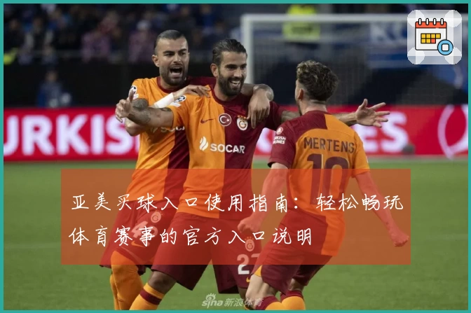 亚美买球入口使用指南：轻松畅玩体育赛事的官方入口说明
