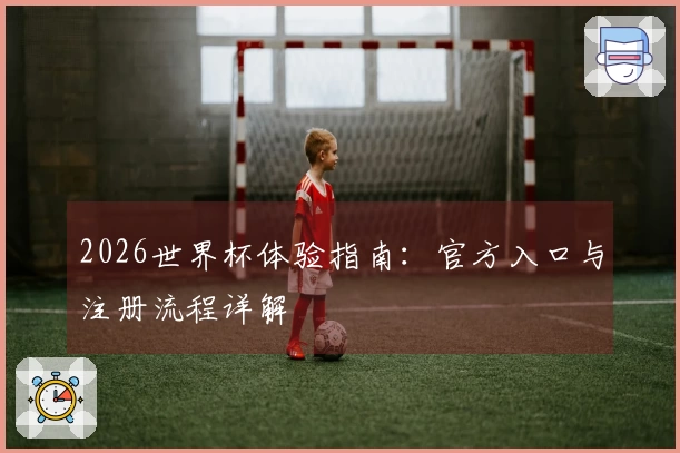 2026世界杯体验指南：官方入口与注册流程详解