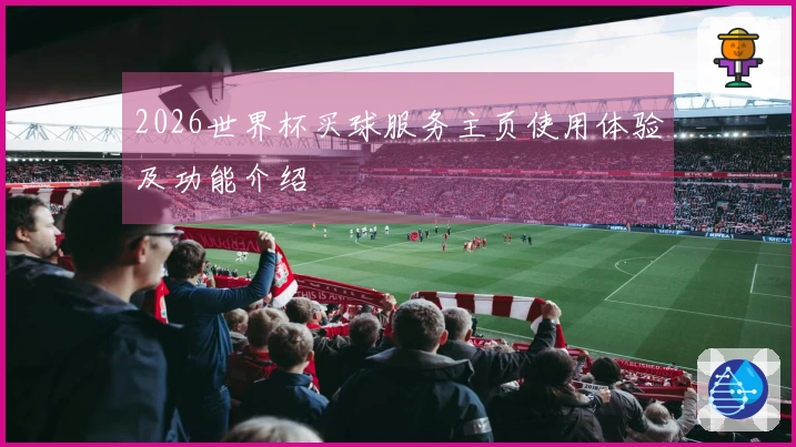 2026世界杯买球服务主页使用体验及功能介绍