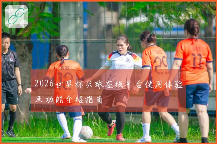 2026世界杯买球在线平台使用体验及功能介绍指南