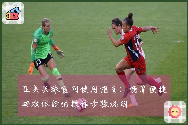 亚美买球官网使用指南：畅享便捷游戏体验的操作步骤说明
