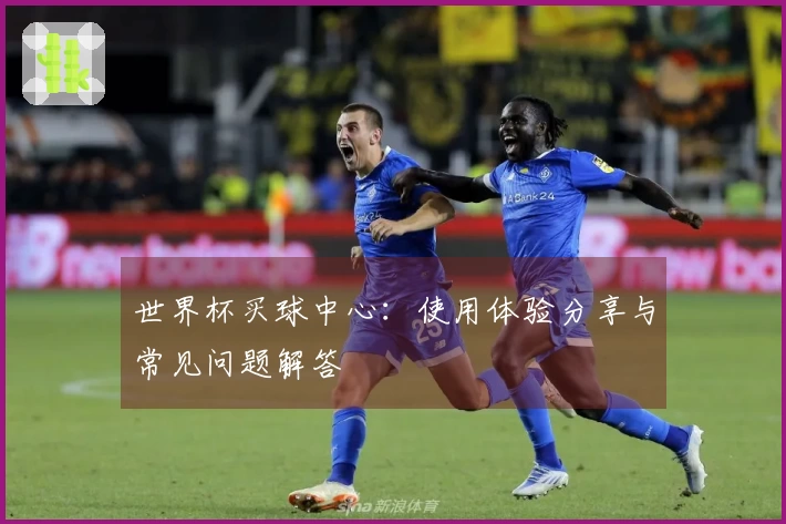 世界杯买球中心：使用体验分享与常见问题解答