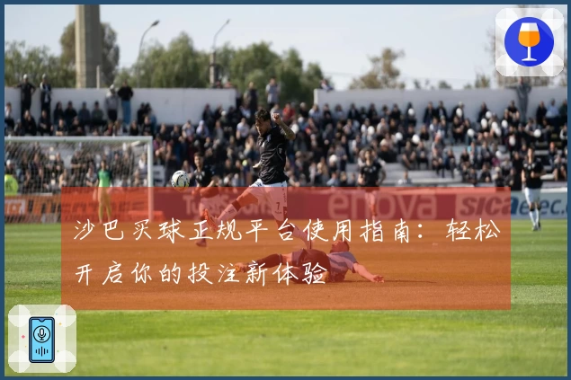 沙巴买球正规平台使用指南：轻松开启你的投注新体验