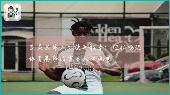 亚美买球入口使用指南：轻松畅玩体育赛事的官方入口说明